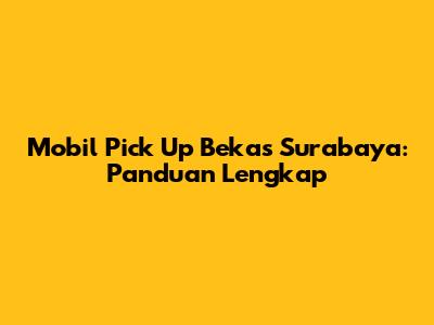 Mobil Pick Up Bekas Surabaya: Panduan Lengkap