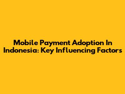 Mobile Payment Adoption In Indonesia: Key Influencing Factors