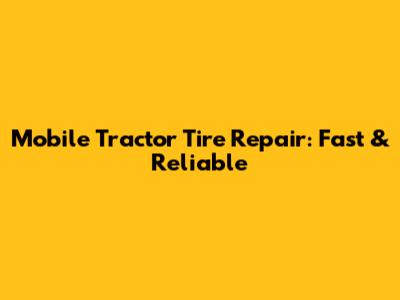 Mobile Tractor Tire Repair: Fast & Reliable