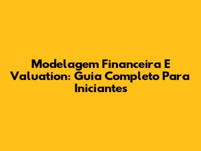 Modelagem Financeira E Valuation: Guia Completo Para Iniciantes