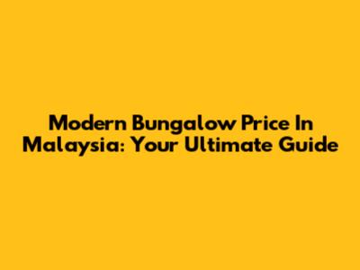 Modern Bungalow Price In Malaysia: Your Ultimate Guide