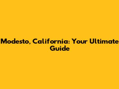 Modesto, California: Your Ultimate Guide