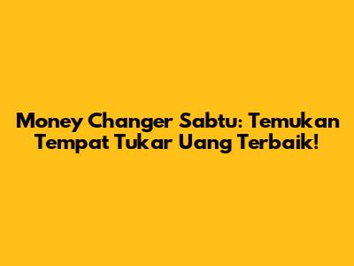 Money Changer Sabtu: Temukan Tempat Tukar Uang Terbaik!