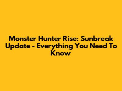 Monster Hunter Rise: Sunbreak Update - Everything You Need To Know