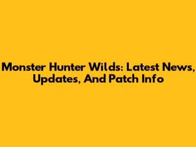 Monster Hunter Wilds: Latest News, Updates, And Patch Info