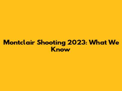 Montclair Shooting 2023: What We Know
