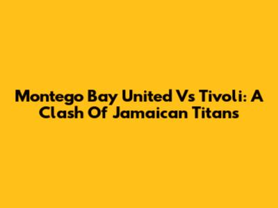 Montego Bay United Vs Tivoli: A Clash Of Jamaican Titans