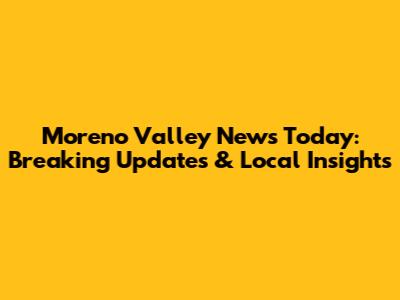 Moreno Valley News Today: Breaking Updates & Local Insights
