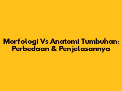 Morfologi Vs Anatomi Tumbuhan: Perbedaan & Penjelasannya