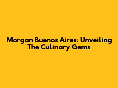 Morgan Buenos Aires: Unveiling The Culinary Gems