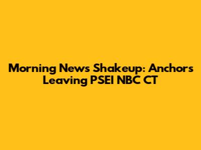 Morning News Shakeup: Anchors Leaving PSEI NBC CT
