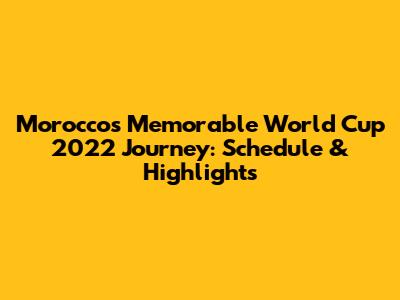 Morocco's Memorable World Cup 2022 Journey: Schedule & Highlights