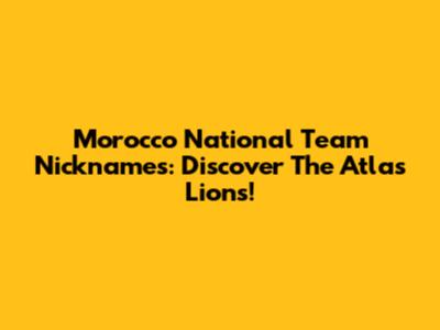 Morocco National Team Nicknames: Discover The Atlas Lions!