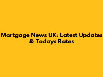 Mortgage News UK: Latest Updates & Today's Rates