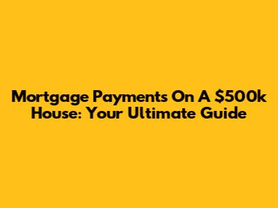 Mortgage Payments On A $500k House: Your Ultimate Guide