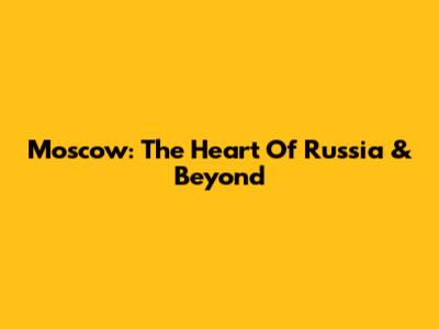 Moscow: The Heart Of Russia & Beyond
