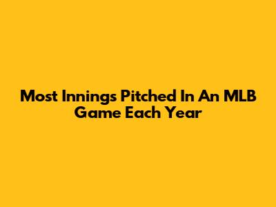 Most Innings Pitched In An MLB Game Each Year