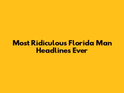 Most Ridiculous Florida Man Headlines Ever
