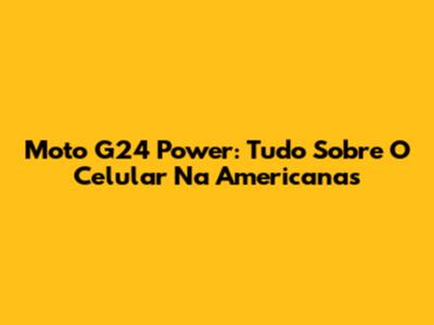 Moto G24 Power: Tudo Sobre O Celular Na Americanas