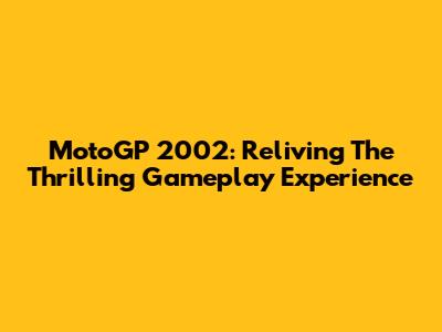 MotoGP 2002: Reliving The Thrilling Gameplay Experience