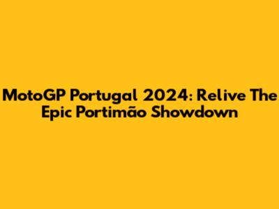 MotoGP Portugal 2024: Relive The Epic Portimão Showdown