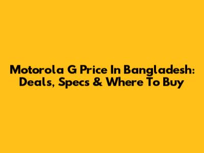 Motorola G Price In Bangladesh: Deals, Specs & Where To Buy