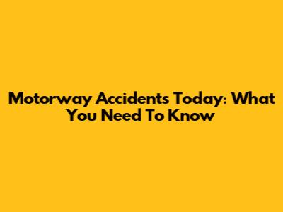 Motorway Accidents Today: What You Need To Know