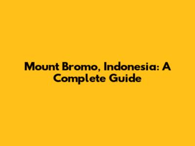 Mount Bromo, Indonesia: A Complete Guide