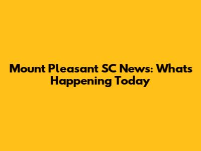 Mount Pleasant SC News: What's Happening Today