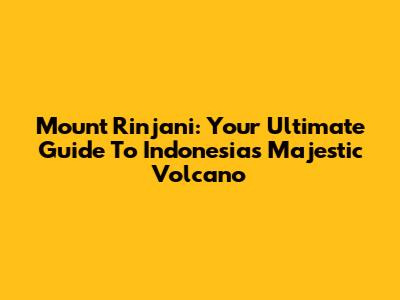 Mount Rinjani: Your Ultimate Guide To Indonesia's Majestic Volcano