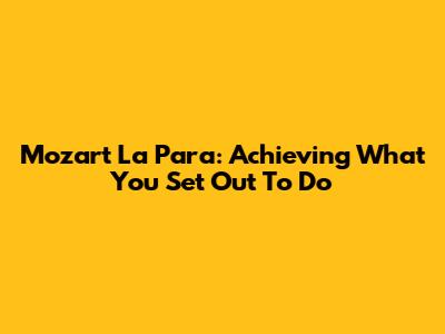 Mozart La Para: Achieving What You Set Out To Do