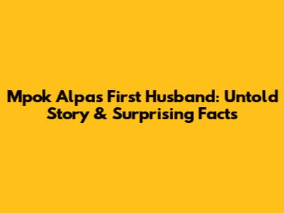Mpok Alpa's First Husband: Untold Story & Surprising Facts