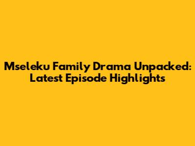 Mseleku Family Drama Unpacked: Latest Episode Highlights