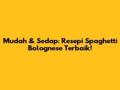Mudah & Sedap: Resepi Spaghetti Bolognese Terbaik!