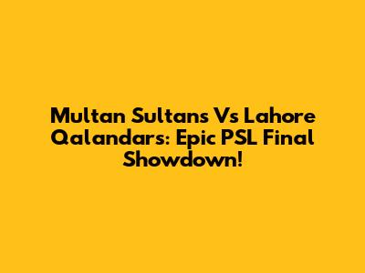 Multan Sultans Vs Lahore Qalandars: Epic PSL Final Showdown!