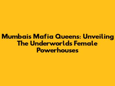 Mumbai's Mafia Queens: Unveiling The Underworld's Female Powerhouses