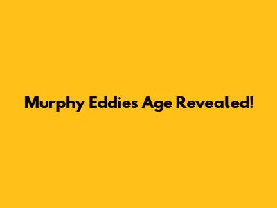 Murphy Eddie's Age Revealed!