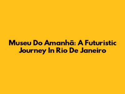 Museu Do Amanhã: A Futuristic Journey In Rio De Janeiro