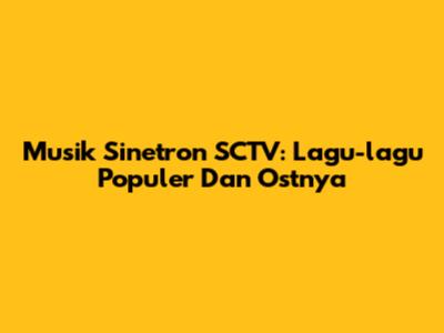 Musik Sinetron SCTV: Lagu-lagu Populer Dan Ostnya