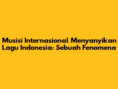 Musisi Internasional Menyanyikan Lagu Indonesia: Sebuah Fenomena