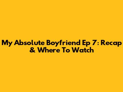 My Absolute Boyfriend Ep 7: Recap & Where To Watch