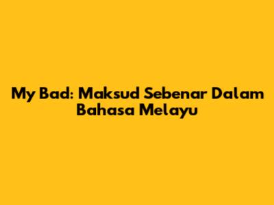 My Bad: Maksud Sebenar Dalam Bahasa Melayu