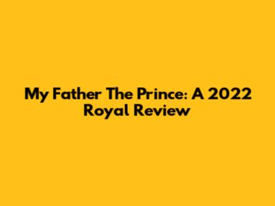 My Father The Prince: A 2022 Royal Review