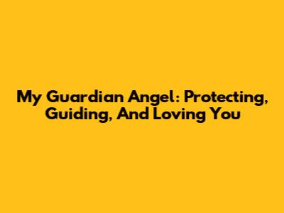 My Guardian Angel: Protecting, Guiding, And Loving You