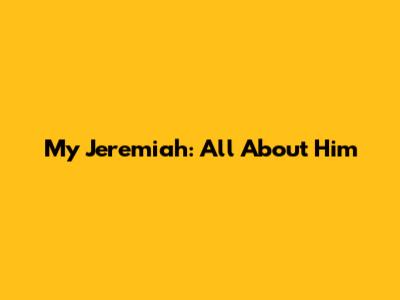 My Jeremiah: All About Him