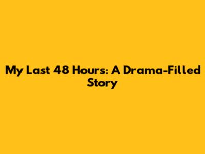 My Last 48 Hours: A Drama-Filled Story