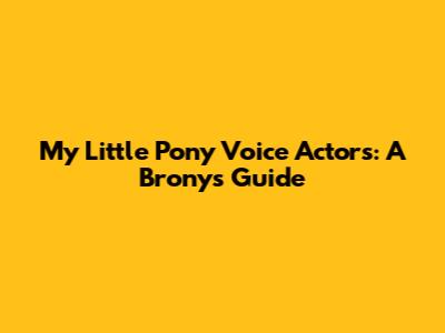 My Little Pony Voice Actors: A Brony's Guide
