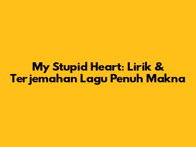 My Stupid Heart: Lirik & Terjemahan Lagu Penuh Makna