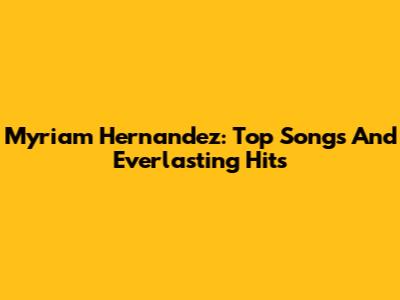 Myriam Hernandez: Top Songs And Everlasting Hits
