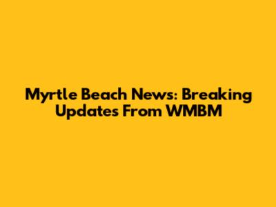 Myrtle Beach News: Breaking Updates From WMBM